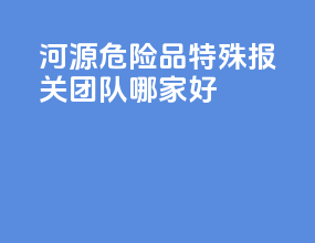 河源危险品特殊报关团队哪家好