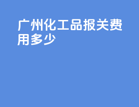 广州化工品报关费用多少
