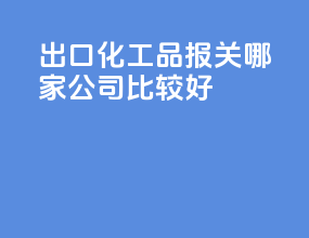 出口化工品报关哪家公司比较好