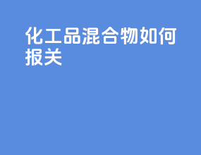 化工品混合物如何报关