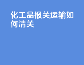 化工品报关运输如何清关