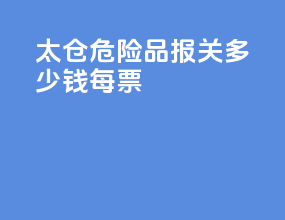 太仓危险品报关多少钱每票