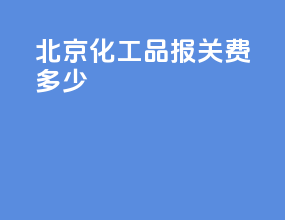 北京化工品报关费多少