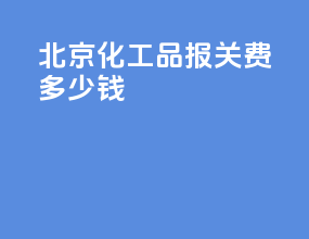 北京化工品报关费多少钱