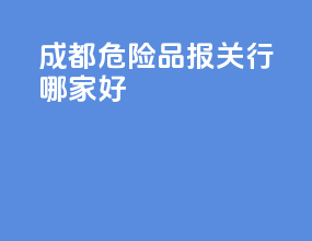成都危险品报关行哪家好