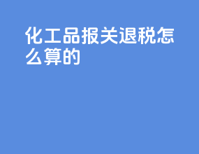 化工品报关退税怎么算的