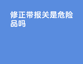 修正带报关是危险品吗