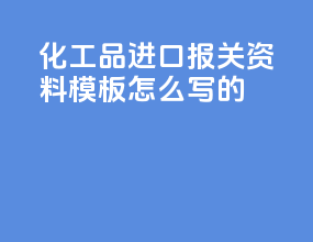 化工品进口报关资料模板怎么写的