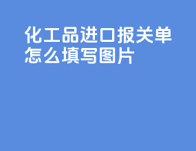 化工品进口报关单怎么填写图片