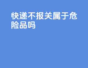 快递不报关属于危险品吗