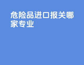 危险品进口报关哪家专业
