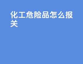化工危险品怎么报关