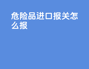 危险品进口报关怎么报