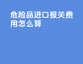 危险品进口报关费用怎么算