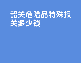 韶关危险品特殊报关多少钱