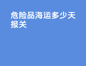 危险品海运多少天报关