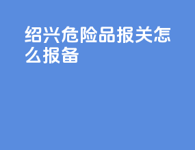 绍兴危险品报关怎么报备