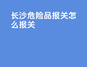 长沙危险品报关怎么报关