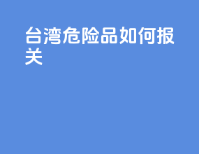 台湾危险品如何报关