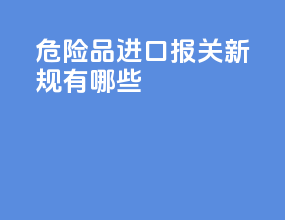 危险品进口报关新规有哪些