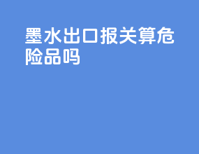 墨水出口报关算危险品吗