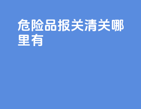 危险品报关清关哪里有