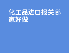 化工品进口报关哪家好做