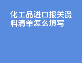 化工品进口报关资料清单怎么填写