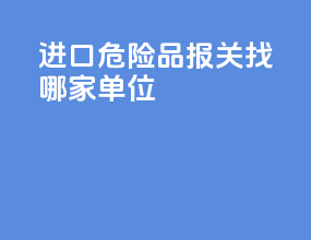 进口危险品报关找哪家单位