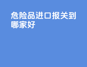 危险品进口报关到哪家好