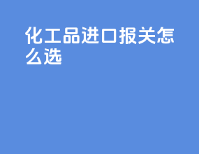 化工品进口报关怎么选