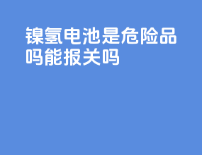 镍氢电池是危险品吗能报关吗