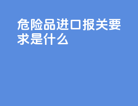危险品进口报关要求是什么