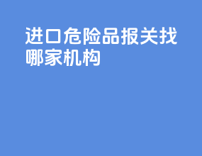 进口危险品报关找哪家机构