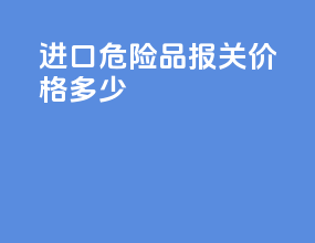 进口危险品报关价格多少