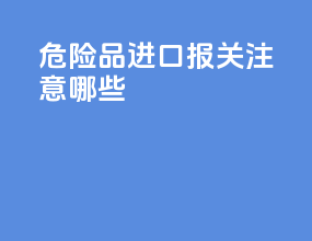 危险品进口报关注意哪些