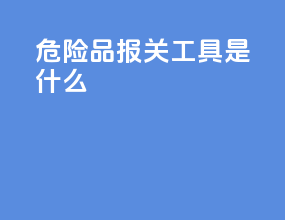 危险品报关工具是什么