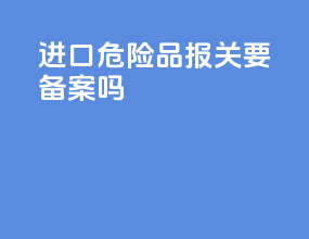 进口危险品报关要备案吗