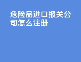 危险品进口报关公司怎么注册