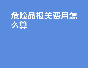 危险品报关费用怎么算