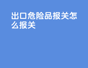 出口危险品报关怎么报关