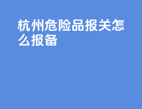 杭州危险品报关怎么报备