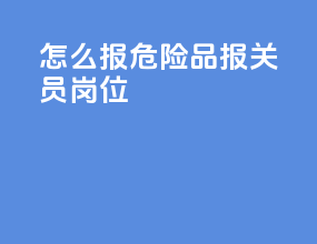 怎么报危险品报关员岗位