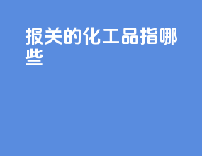 报关的化工品指哪些