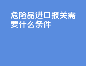 危险品进口报关需要什么条件
