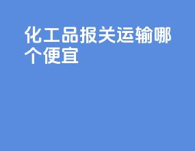 化工品报关运输哪个便宜