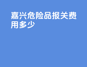 嘉兴危险品报关费用多少