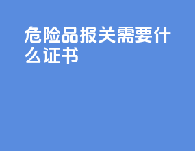 危险品报关需要什么证书
