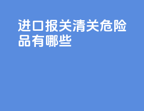 进口报关清关危险品有哪些