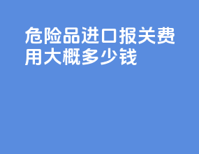 危险品进口报关费用大概多少钱